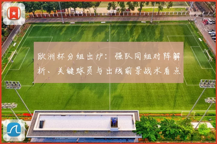 欧洲杯分组出炉：强队同组对阵解析、关键球员与出线前景战术看点