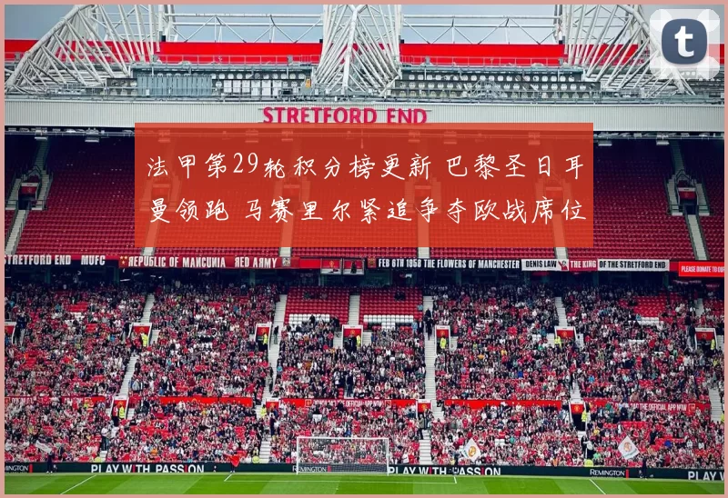 法甲第29轮积分榜更新 巴黎圣日耳曼领跑 马赛里尔紧追争夺欧战席位