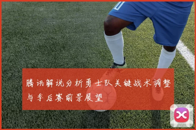 腾讯解说分析勇士队关键战术调整与季后赛前景展望