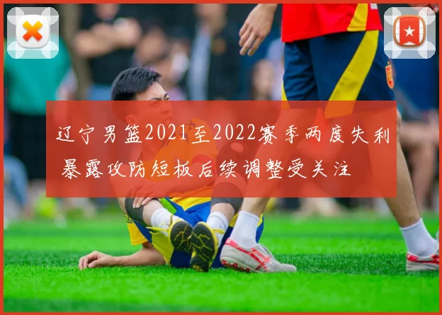 辽宁男篮2021至2022赛季两度失利 暴露攻防短板后续调整受关注