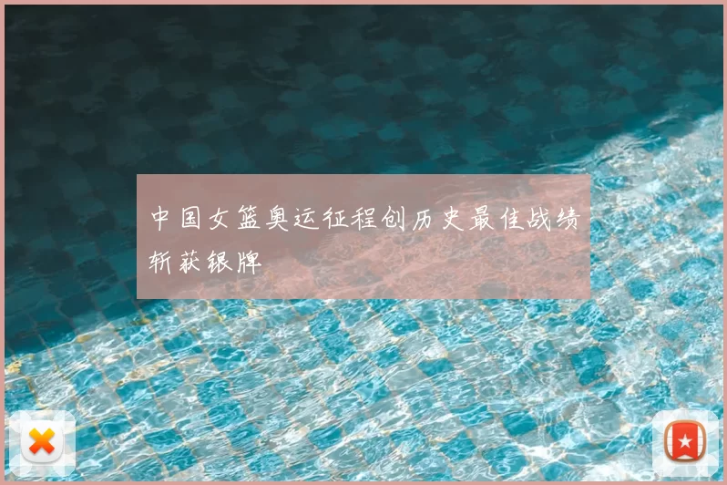 中国女篮奥运征程创历史最佳战绩斩获银牌