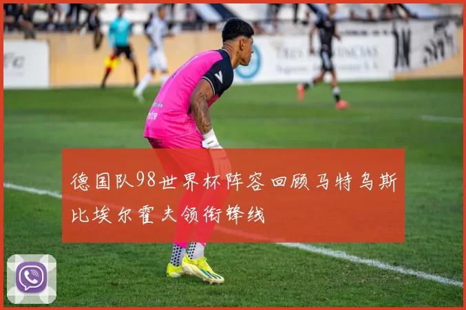 德国队98世界杯阵容回顾马特乌斯比埃尔霍夫领衔锋线