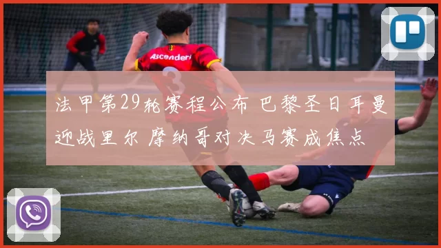 法甲第29轮赛程公布 巴黎圣日耳曼迎战里尔 摩纳哥对决马赛成焦点