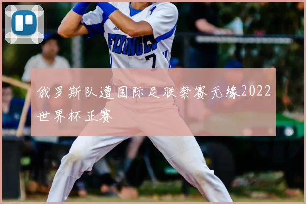 俄罗斯队遭国际足联禁赛无缘2022世界杯正赛