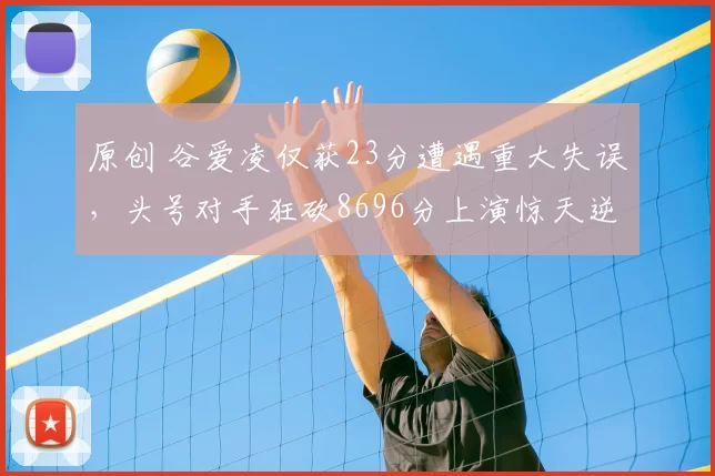 原创 谷爱凌仅获23分遭遇重大失误，头号对手狂砍8696分上演惊天逆转