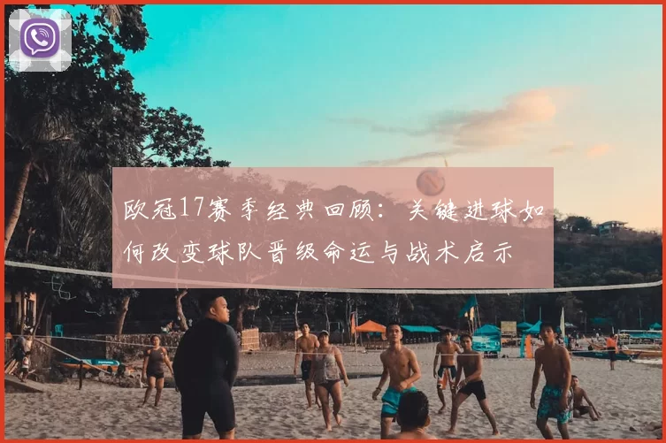 欧冠17赛季经典回顾：关键进球如何改变球队晋级命运与战术启示