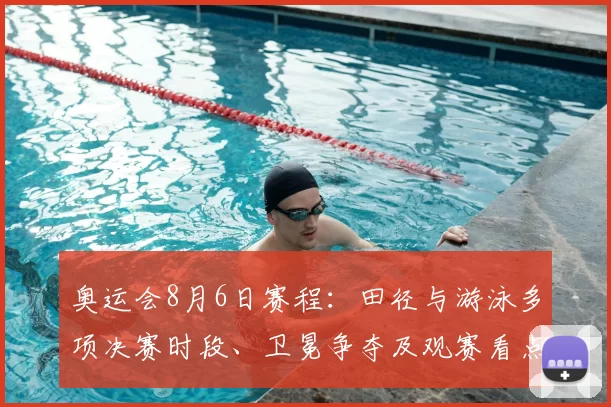 奥运会8月6日赛程:田径与游泳多项决赛时段、卫冕争夺及观赛看点