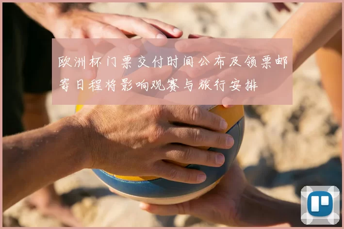 欧洲杯门票交付时间公布及领票邮寄日程将影响观赛与旅行安排