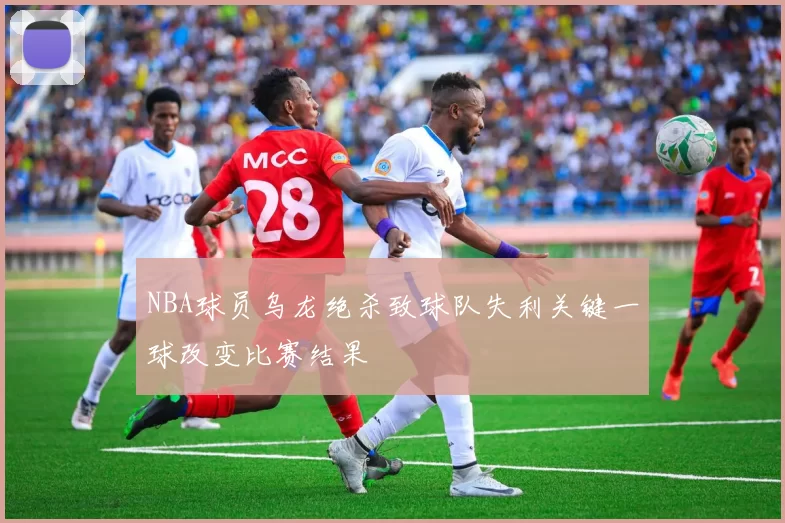 NBA球员乌龙绝杀致球队失利关键一球改变比赛结果