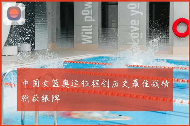 中国女篮奥运征程创历史最佳战绩斩获银牌