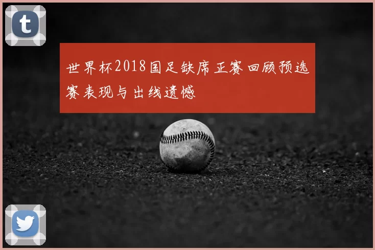 世界杯2018国足缺席正赛回顾预选赛表现与出线遗憾