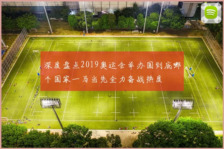 深度盘点2019奥运会举办国到底哪个国家一马当先全力备战热度