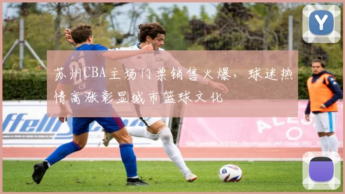 苏州CBA主场门票销售火爆，球迷热情高涨彰显城市篮球文化