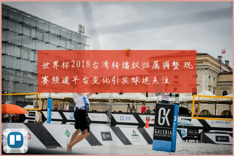 世界杯2018台湾转播权归属调整 观赛频道平台变化引发球迷关注