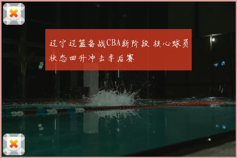 辽宁辽篮备战CBA新阶段 核心球员状态回升冲击季后赛