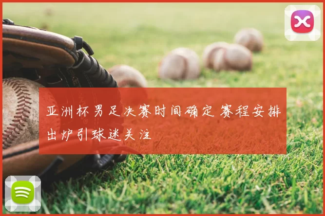 亚洲杯男足决赛时间确定 赛程安排出炉引球迷关注