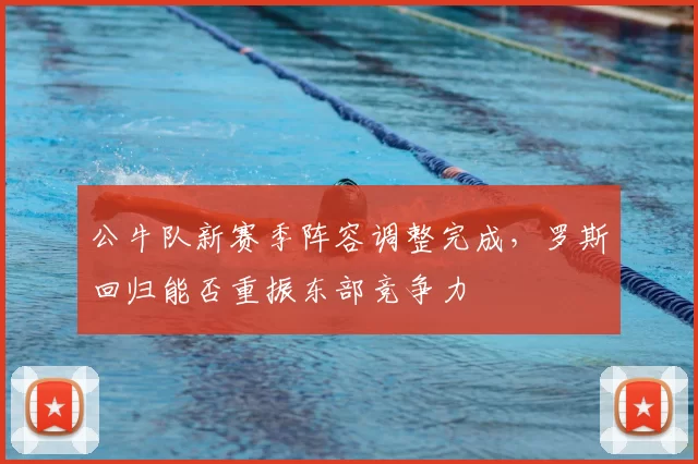 公牛队新赛季阵容调整完成，罗斯回归能否重振东部竞争力