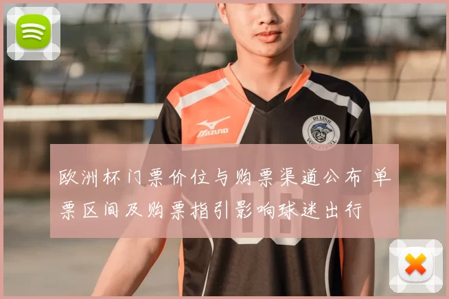 欧洲杯门票价位与购票渠道公布 单票区间及购票指引影响球迷出行