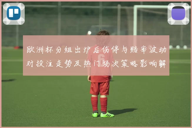 欧洲杯分组出炉后伤停与赔率波动对投注走势及热门场次策略影响解读