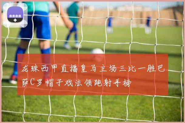 龙珠西甲直播皇马主场三比一胜巴萨C罗帽子戏法领跑射手榜