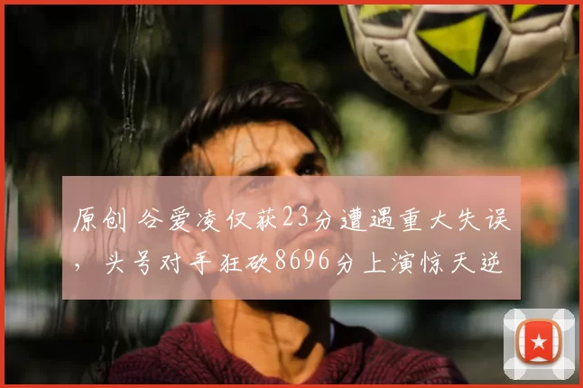 原创 谷爱凌仅获23分遭遇重大失误，头号对手狂砍8696分上演惊天逆转