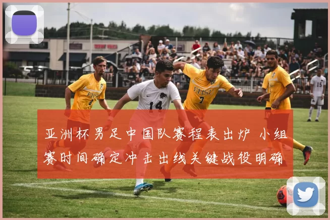 亚洲杯男足中国队赛程表出炉 小组赛时间确定冲击出线关键战役明确