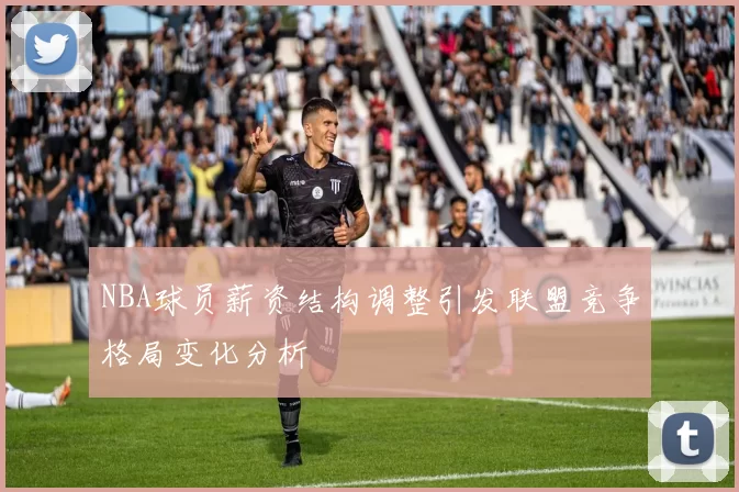 NBA球员薪资结构调整引发联盟竞争格局变化分析