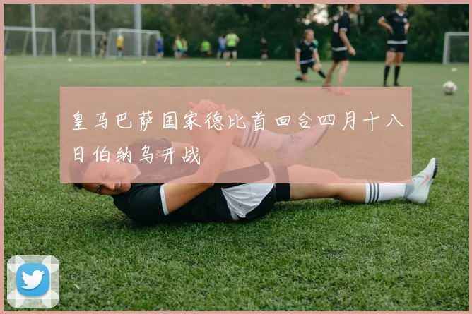 皇马巴萨国家德比首回合四月十八日伯纳乌开战