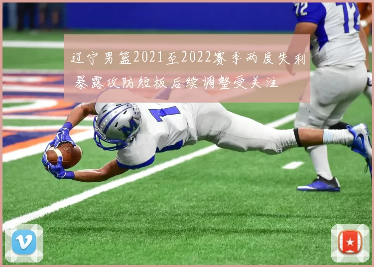 辽宁男篮2021至2022赛季两度失利 暴露攻防短板后续调整受关注