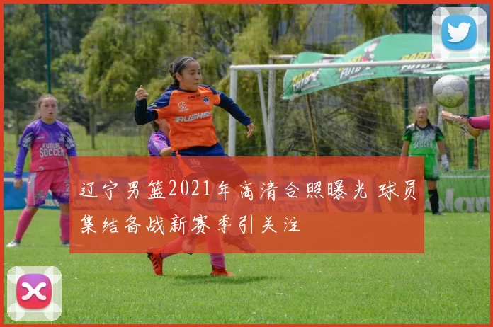 辽宁男篮2021年高清合照曝光 球员集结备战新赛季引关注