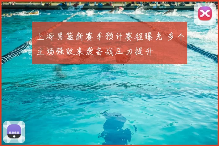 上海男篮新赛季预计赛程曝光 多个主场强敌来袭备战压力提升