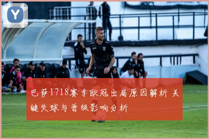 巴萨1718赛季欧冠出局原因解析 关键失球与晋级影响分析