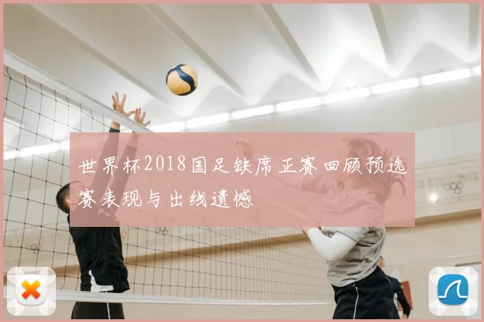 世界杯2018国足缺席正赛回顾预选赛表现与出线遗憾
