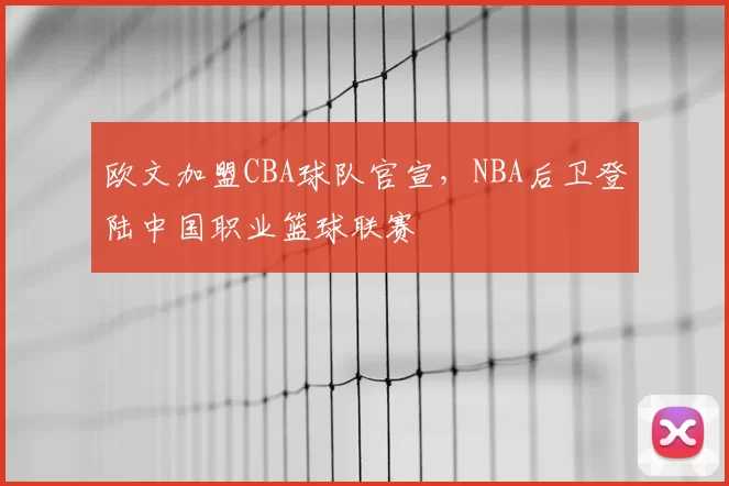 欧文加盟CBA球队官宣，NBA后卫登陆中国职业篮球联赛