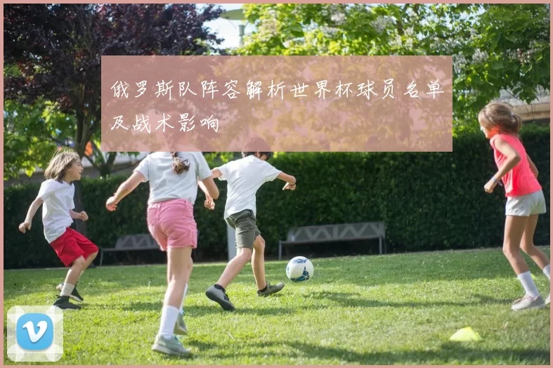 俄罗斯队阵容解析世界杯球员名单及战术影响