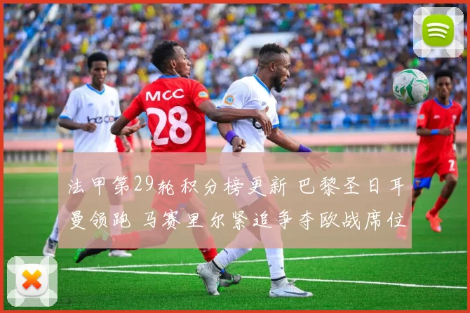 法甲第29轮积分榜更新 巴黎圣日耳曼领跑 马赛里尔紧追争夺欧战席位