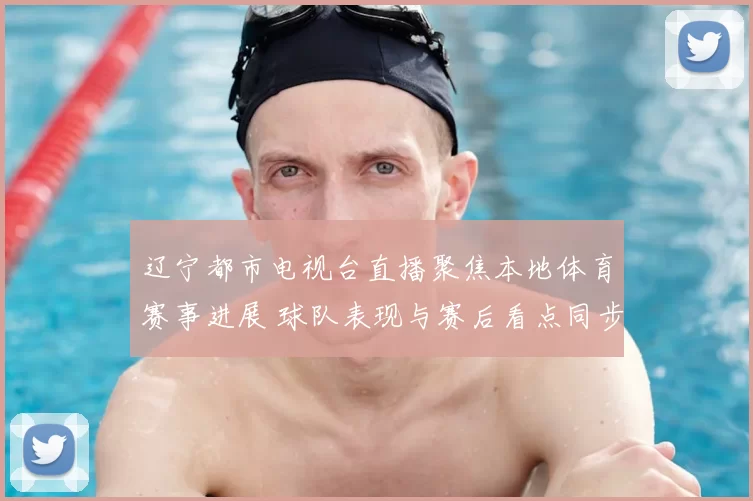 辽宁都市电视台直播聚焦本地体育赛事进展 球队表现与赛后看点同步呈现