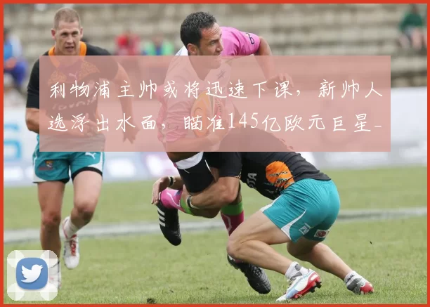 利物浦主帅或将迅速下课，新帅人选浮出水面，瞄准145亿欧元巨星_斯洛特_欧冠_国米