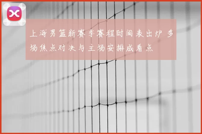 上海男篮新赛季赛程时间表出炉 多场焦点对决与主场安排成看点