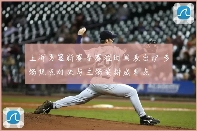 上海男篮新赛季赛程时间表出炉 多场焦点对决与主场安排成看点