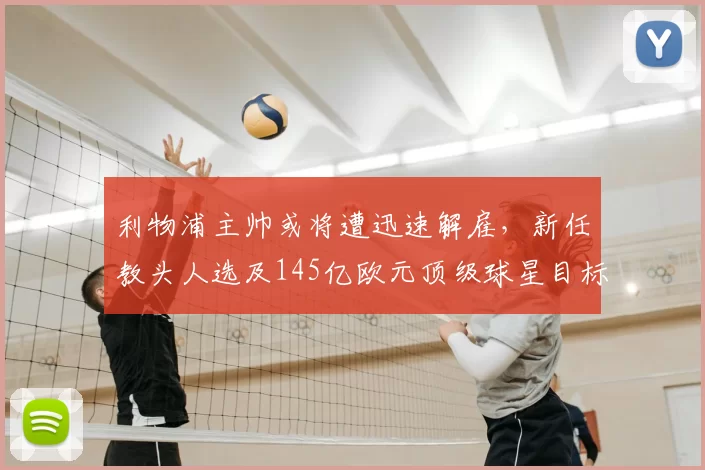 利物浦主帅或将遭迅速解雇，新任教头人选及145亿欧元顶级球星目标曝光_斯洛特_欧冠_国米