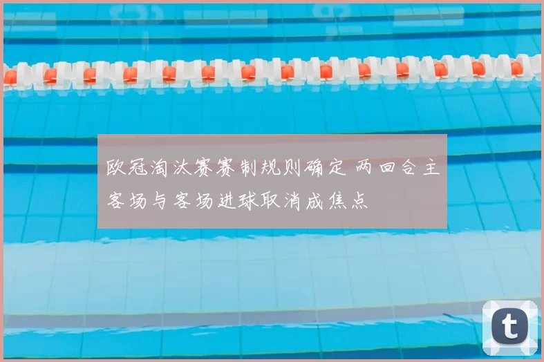 欧冠淘汰赛赛制规则确定 两回合主客场与客场进球取消成焦点