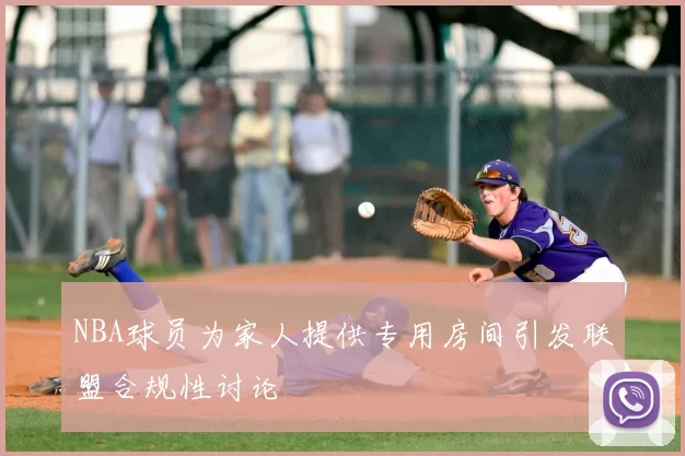 NBA球员为家人提供专用房间引发联盟合规性讨论