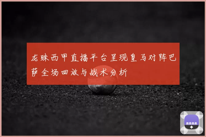 龙珠西甲直播平台呈现皇马对阵巴萨全场回放与战术分析