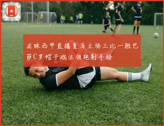 龙珠西甲直播皇马主场三比一胜巴萨C罗帽子戏法领跑射手榜