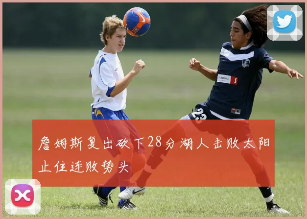 詹姆斯复出砍下28分湖人击败太阳止住连败势头