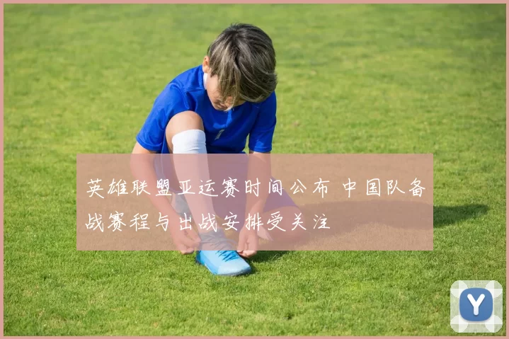 英雄联盟亚运赛时间公布 中国队备战赛程与出战安排受关注