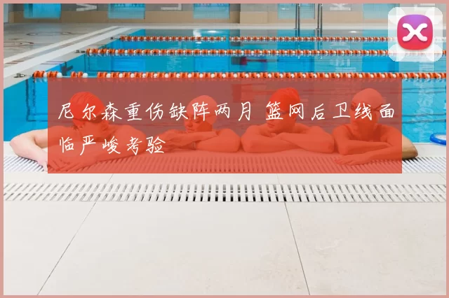 尼尔森重伤缺阵两月 篮网后卫线面临严峻考验