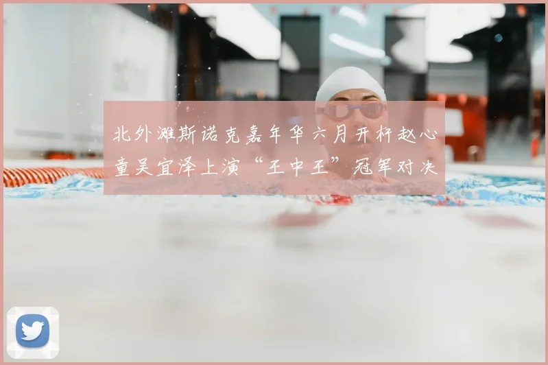 北外滩斯诺克嘉年华六月开杆赵心童吴宜泽上演“王中王”冠军对决
