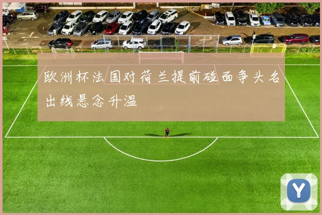 欧洲杯法国对荷兰提前碰面争头名出线悬念升温